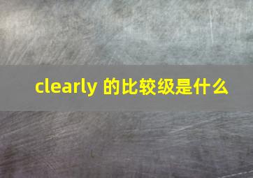 clearly 的比较级是什么